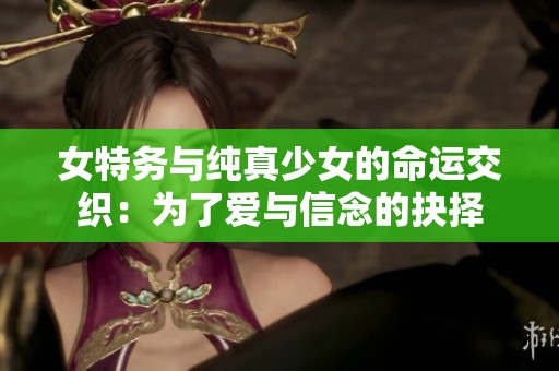 女特务与纯真少女的命运交织：为了爱与信念的抉择