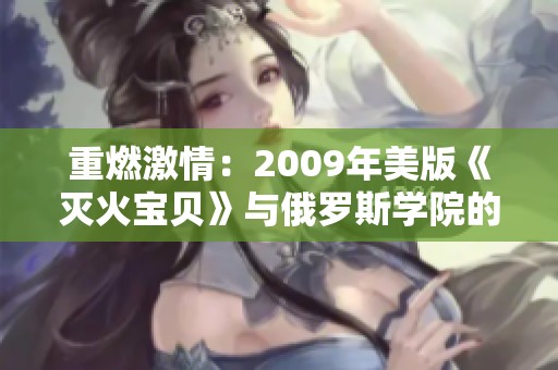 重燃激情：2009年美版《灭火宝贝》与俄罗斯学院的精彩碰撞