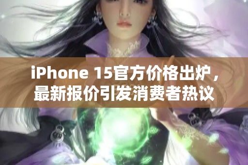 iPhone 15官方价格出炉，最新报价引发消费者热议