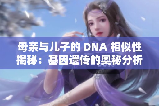 母亲与儿子的 DNA 相似性揭秘：基因遗传的奥秘分析