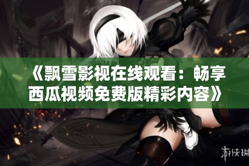 《飘雪影视在线观看：畅享西瓜视频免费版精彩内容》