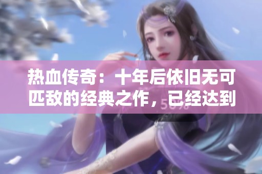 热血传奇：十年后依旧无可匹敌的经典之作，已经达到巅峰辉煌