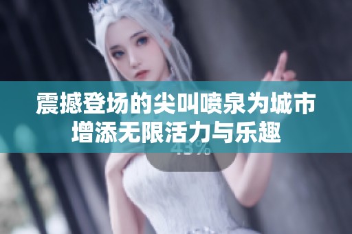 震撼登场的尖叫喷泉为城市增添无限活力与乐趣