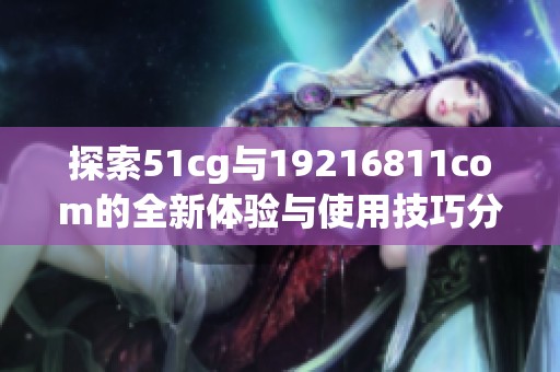 探索51cg与19216811com的全新体验与使用技巧分享