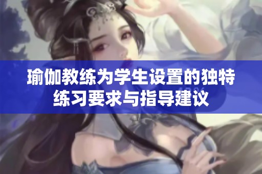 瑜伽教练为学生设置的独特练习要求与指导建议