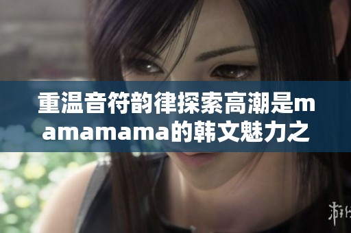 重温音符韵律探索高潮是mamamama的韩文魅力之旅