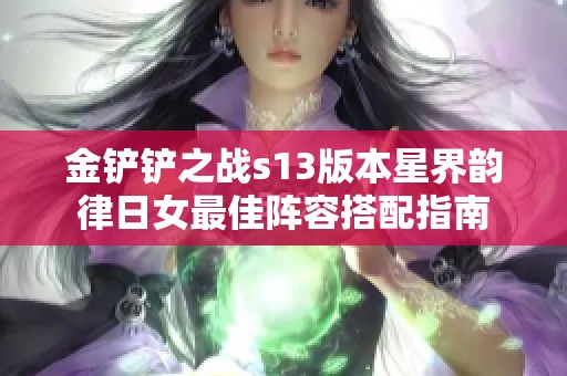 金铲铲之战s13版本星界韵律日女最佳阵容搭配指南