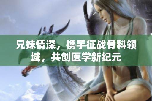 兄妹情深，携手征战骨科领域，共创医学新纪元