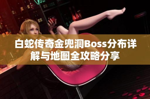 白蛇传奇金兜洞Boss分布详解与地图全攻略分享