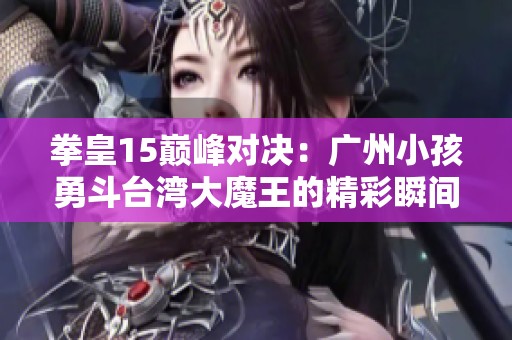 拳皇15巅峰对决：广州小孩勇斗台湾大魔王的精彩瞬间