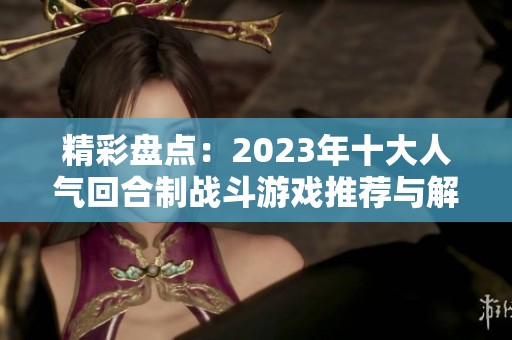 精彩盘点：2023年十大人气回合制战斗游戏推荐与解析