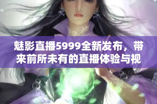 魅影直播5999全新发布，带来前所未有的直播体验与视觉盛宴