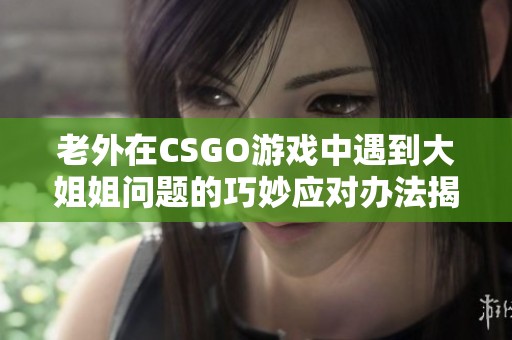 老外在CSGO游戏中遇到大姐姐问题的巧妙应对办法揭秘