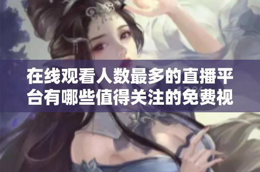 在线观看人数最多的直播平台有哪些值得关注的免费视频网站