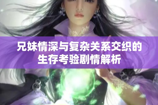 兄妹情深与复杂关系交织的生存考验剧情解析