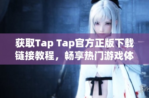 获取Tap Tap官方正版下载链接教程，畅享热门游戏体验