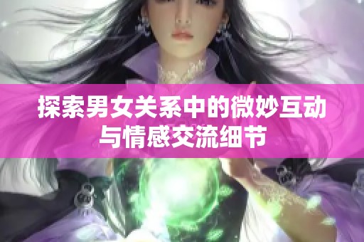 探索男女关系中的微妙互动与情感交流细节