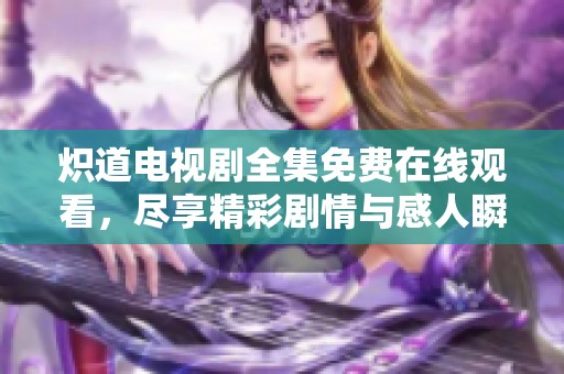 炽道电视剧全集免费在线观看，尽享精彩剧情与感人瞬间