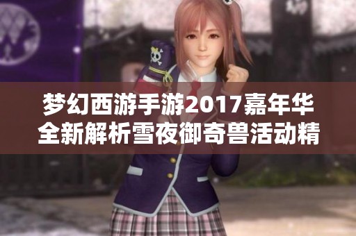 梦幻西游手游2017嘉年华全新解析雪夜御奇兽活动精彩内容