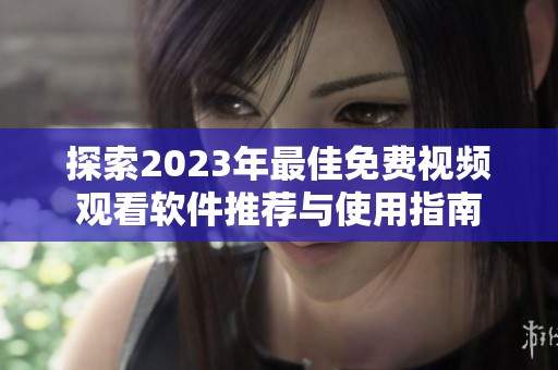 探索2023年最佳免费视频观看软件推荐与使用指南