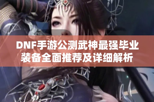 DNF手游公测武神最强毕业装备全面推荐及详细解析