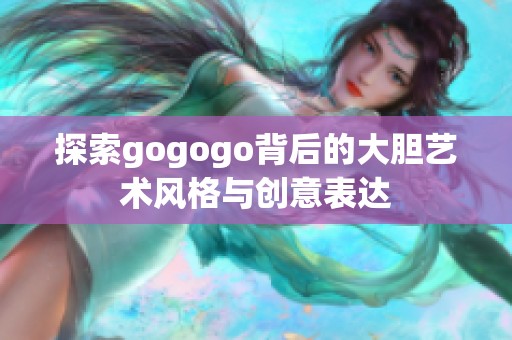 探索gogogo背后的大胆艺术风格与创意表达