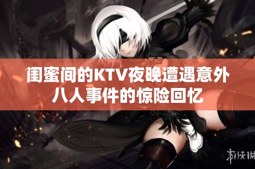 闺蜜间的KTV夜晚遭遇意外八人事件的惊险回忆