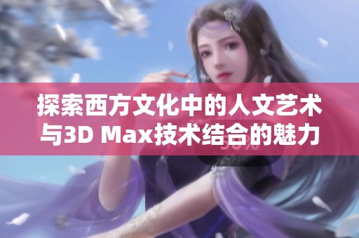 探索西方文化中的人文艺术与3D Max技术结合的魅力