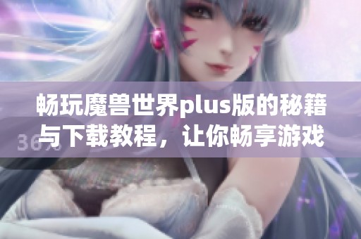 畅玩魔兽世界plus版的秘籍与下载教程，让你畅享游戏乐趣