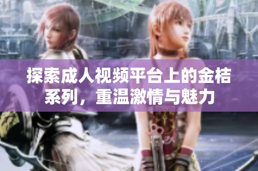 探索成人视频平台上的金桔系列，重温激情与魅力