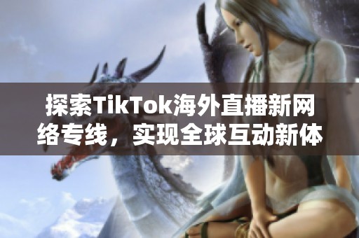 探索TikTok海外直播新网络专线，实现全球互动新体验