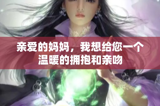 亲爱的妈妈，我想给您一个温暖的拥抱和亲吻