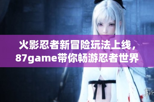 火影忍者新冒险玩法上线，87game带你畅游忍者世界