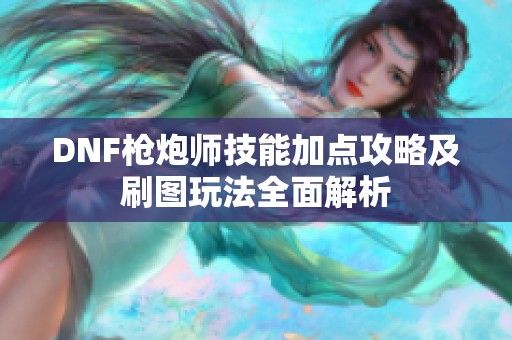 DNF枪炮师技能加点攻略及刷图玩法全面解析