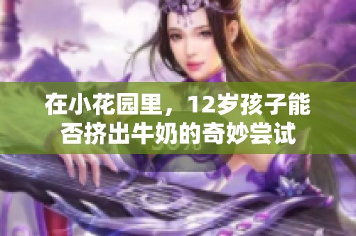 在小花园里，12岁孩子能否挤出牛奶的奇妙尝试