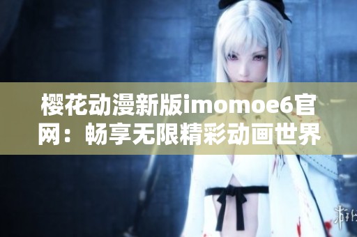 樱花动漫新版imomoe6官网：畅享无限精彩动画世界