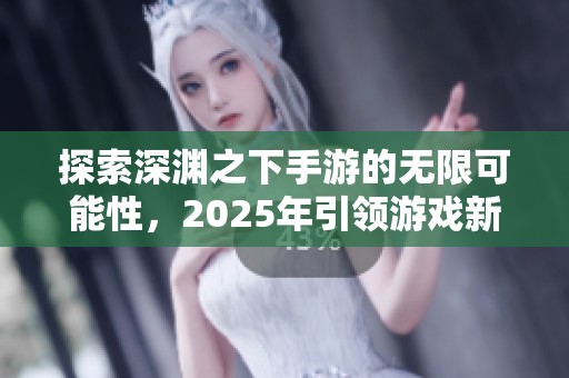 探索深渊之下手游的无限可能性，2025年引领游戏新潮流