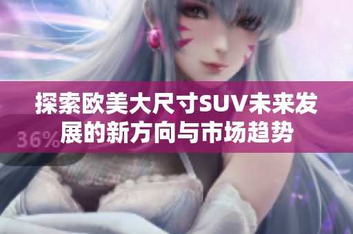 探索欧美大尺寸SUV未来发展的新方向与市场趋势