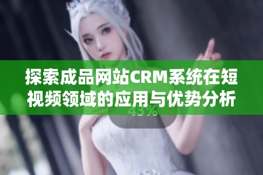 探索成品网站CRM系统在短视频领域的应用与优势分析