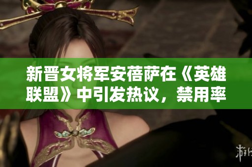 新晋女将军安蓓萨在《英雄联盟》中引发热议，禁用率高达50%