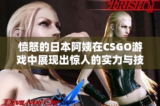 愤怒的日本阿姨在CSGO游戏中展现出惊人的实力与技巧