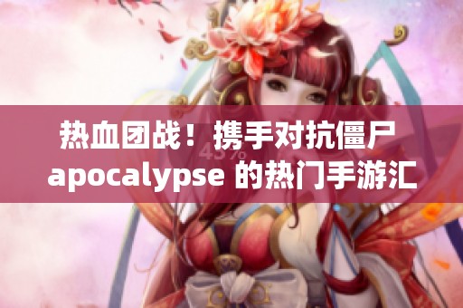 热血团战！携手对抗僵尸 apocalypse 的热门手游汇总