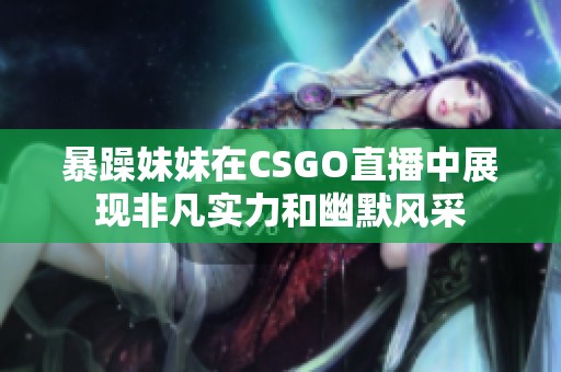 暴躁妹妹在CSGO直播中展现非凡实力和幽默风采