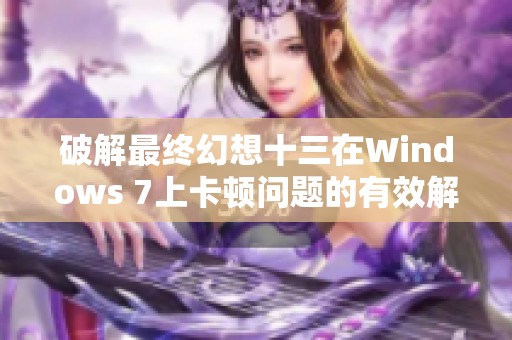 破解最终幻想十三在Windows 7上卡顿问题的有效解决方案探讨