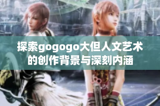 探索gogogo大但人文艺术的创作背景与深刻内涵