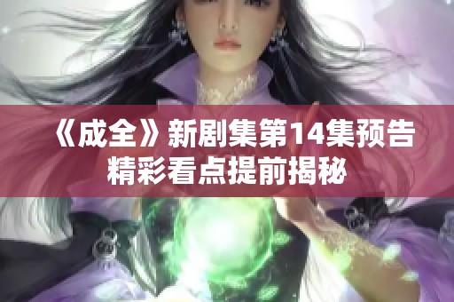 《成全》新剧集第14集预告精彩看点提前揭秘