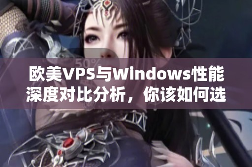 欧美VPS与Windows性能深度对比分析，你该如何选择