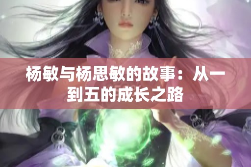 杨敏与杨思敏的故事：从一到五的成长之路