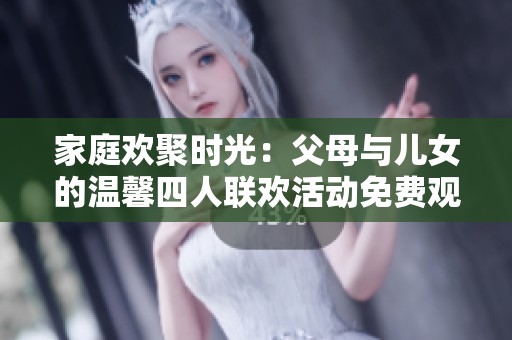 家庭欢聚时光：父母与儿女的温馨四人联欢活动免费观看