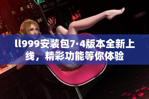 ll999安装包7·4版本全新上线，精彩功能等你体验